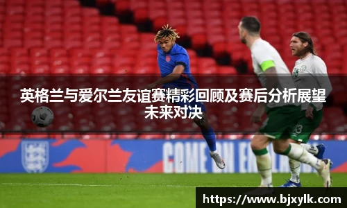 英格兰与爱尔兰友谊赛精彩回顾及赛后分析展望未来对决