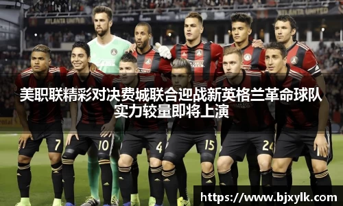 美职联精彩对决费城联合迎战新英格兰革命球队实力较量即将上演